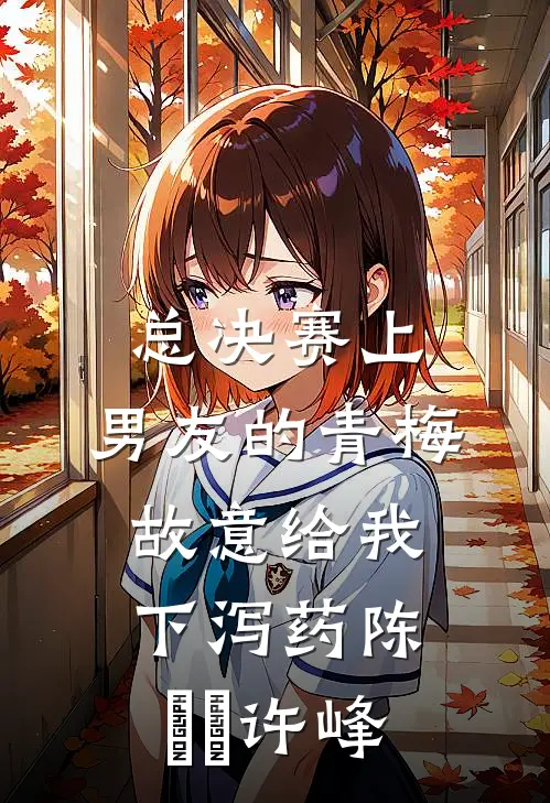 总决赛上，男友的青梅故意给我下泻药陈玥玥许峰