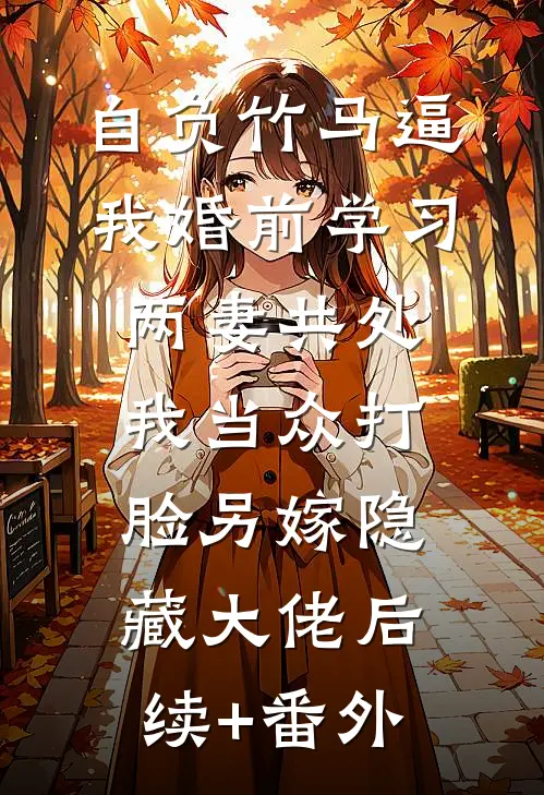 自负竹马逼我婚前学习两妻共处，我当众打脸另嫁隐藏大佬后续+番外