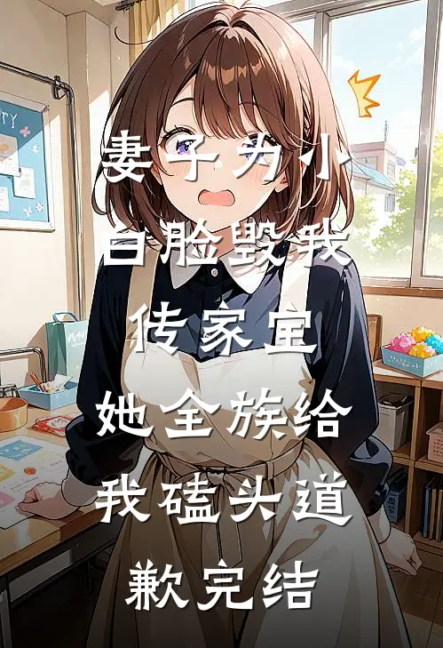 妻子为小白脸毁我传家宝，她全族给我磕头道歉完结