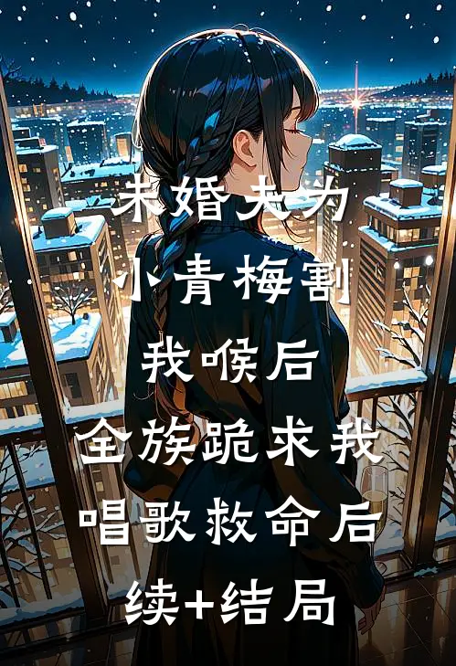 未婚夫为小青梅割我喉后，全族跪求我唱歌救命后续+结局