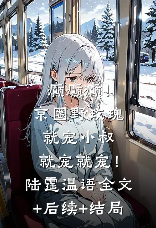 癫癫癫！京圈野玫瑰就宠小叔，就宠就宠！陆霆温语:全文+后续+结局