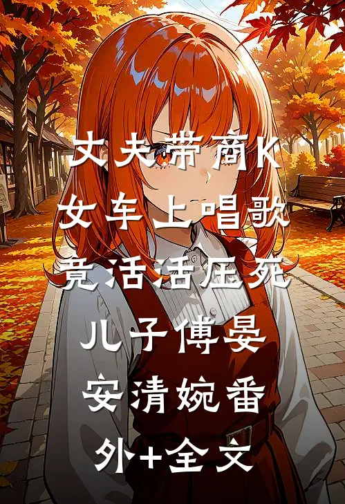 丈夫带商K女车上唱歌竟活活压死儿子傅晏安清婉(番外)+(全文)