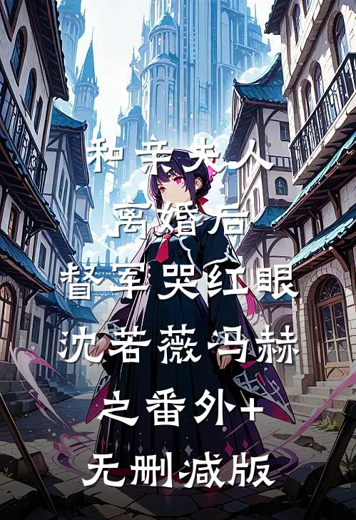 和亲夫人离婚后，督军哭红眼沈若薇冯赫之番外+无删减版