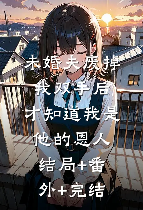 未婚夫废掉我双手后，才知道我是他的恩人结局+番外+完结