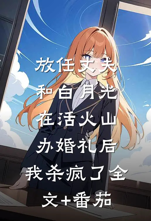 放任丈夫和白月光在活火山办婚礼后，我杀疯了全文+番茄