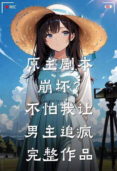 原主剧本崩坏？不怕，我让男主追疯完整作品