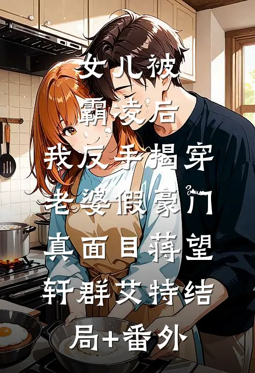 女儿被霸凌后，我反手揭穿老婆假豪门真面目蒋望轩群艾特结局+番外