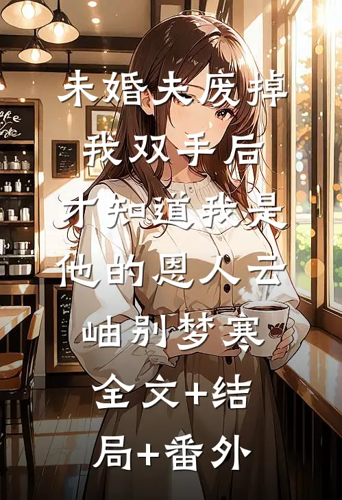 未婚夫废掉我双手后，才知道我是他的恩人云岫别梦寒全文+结局+番外