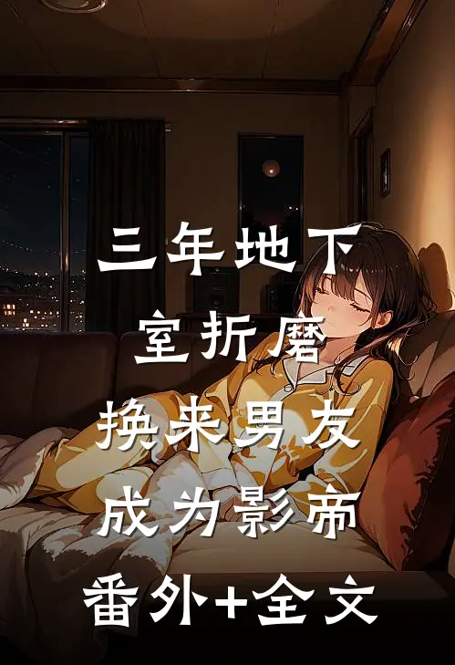 三年地下室折磨，换来男友成为影帝:(番外)+(全文)