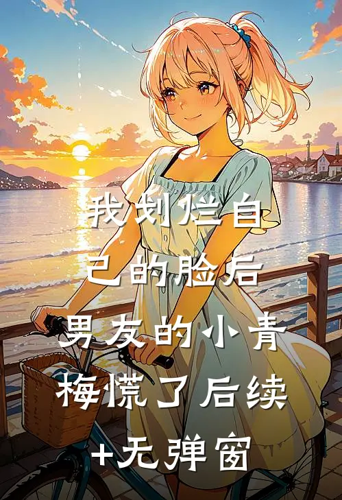 我划烂自己的脸后，男友的小青梅慌了后续+无弹窗