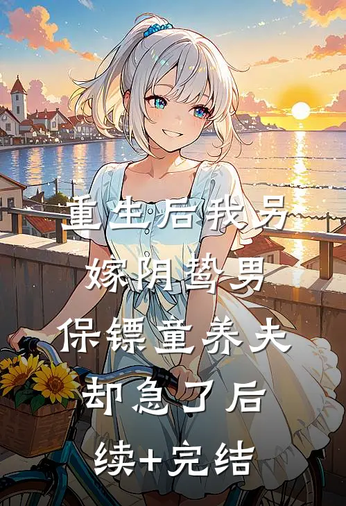 重生后我另嫁阴鸷男，保镖童养夫却急了后续+完结