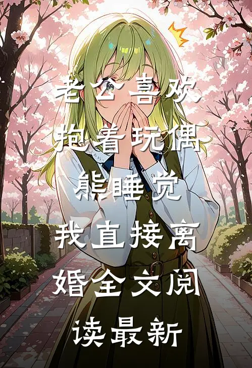 老公喜欢抱着玩偶熊睡觉，我直接离婚全文阅读最新