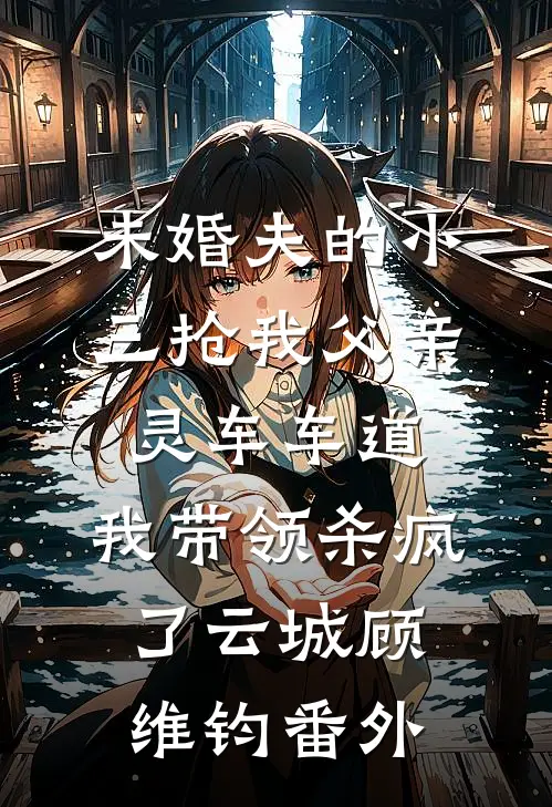 未婚夫的小三抢我父亲灵车车道，我带领杀疯了云城顾维钧番外