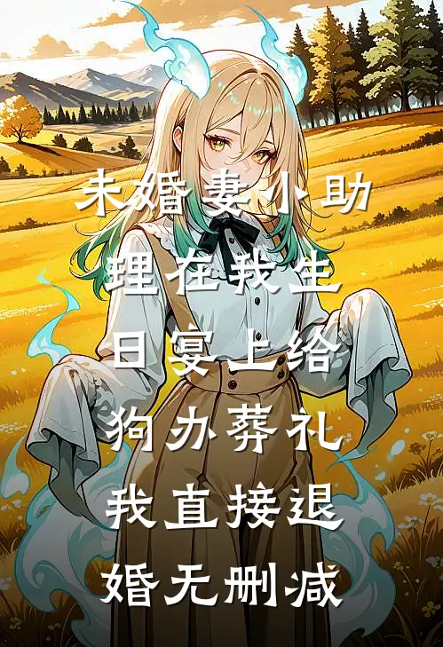 未婚妻小助理在我生日宴上给狗办葬礼，我直接退婚无删减