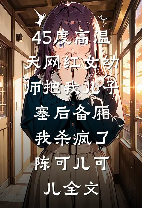 45度高温天网红女幼师把我儿子塞后备厢，我杀疯了陈可儿可儿全文