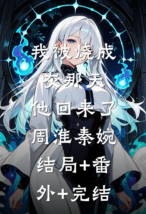 我被烧成灰那天，他回来了周淮秦婉:结局+番外+完结