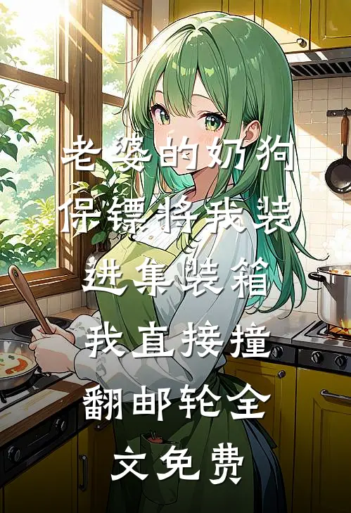 老婆的奶狗保镖将我装进集装箱，我直接撞翻邮轮全文免费