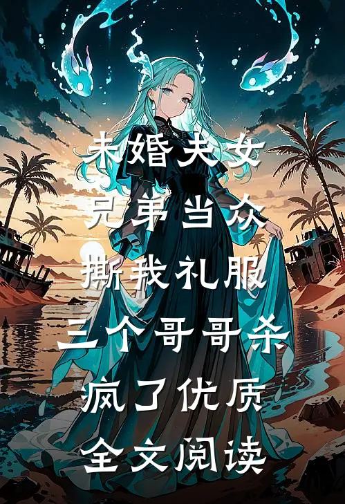 未婚夫女兄弟当众撕我礼服，三个哥哥杀疯了优质全文阅读