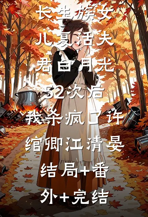长生族女儿复活夫君白月光52次后，我杀疯了许绾卿江清晏:结局+番外+完结