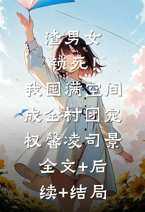 渣男女锁死！我囤满空间成全村团宠权馨凌司景:全文+后续+结局