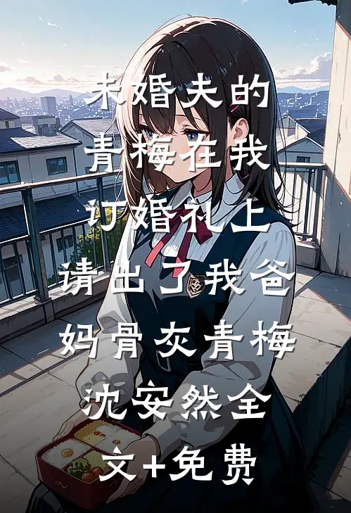 未婚夫的青梅在我订婚礼上，请出了我爸妈骨灰青梅沈安然全文+免费