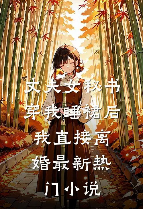 丈夫女秘书穿我睡裙后，我直接离婚最新热门小说