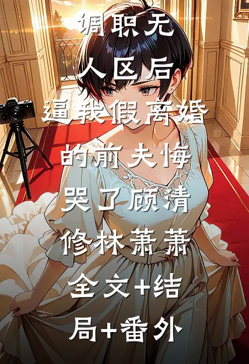 调职无人区后，逼我假离婚的前夫悔哭了顾清修林萧萧全文+结局+番外