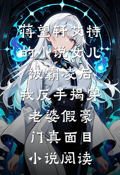 蒋望轩艾特的小说女儿被霸凌后，我反手揭穿老婆假豪门真面目小说阅读