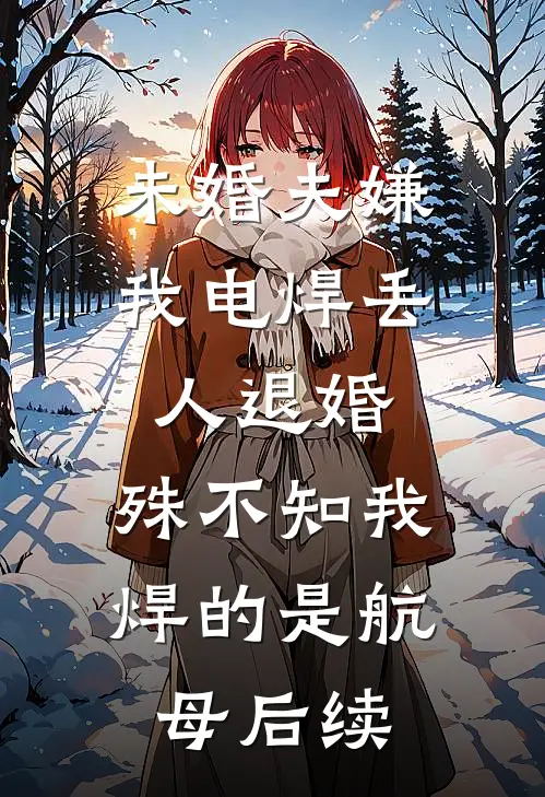 未婚夫嫌我电焊丢人退婚，殊不知我焊的是航母后续