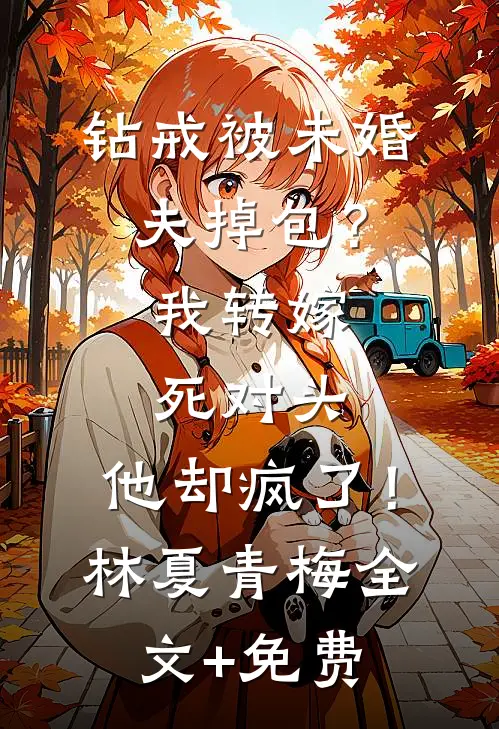 钻戒被未婚夫掉包？我转嫁死对头，他却疯了！林夏青梅全文+免费