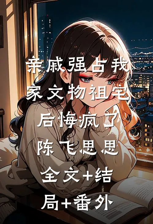 亲戚强占我家文物祖宅后悔疯了陈飞思思全文+结局+番外