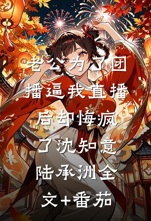 老公为了团播逼我直播后却悔疯了沈知意陆承洲全文+番茄