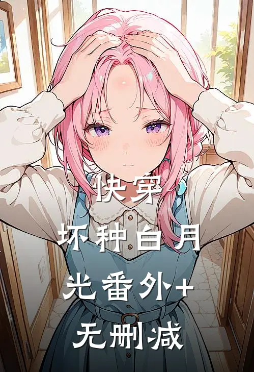 快穿：坏种白月光番外+无删减
