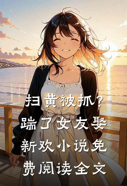 扫黄被抓？踹了女友娶新欢小说免费阅读全文
