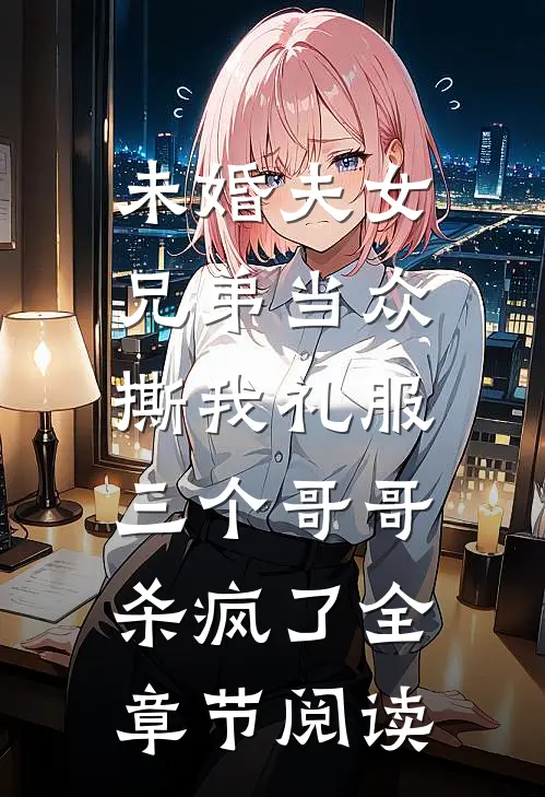 未婚夫女兄弟当众撕我礼服，三个哥哥杀疯了全章节阅读