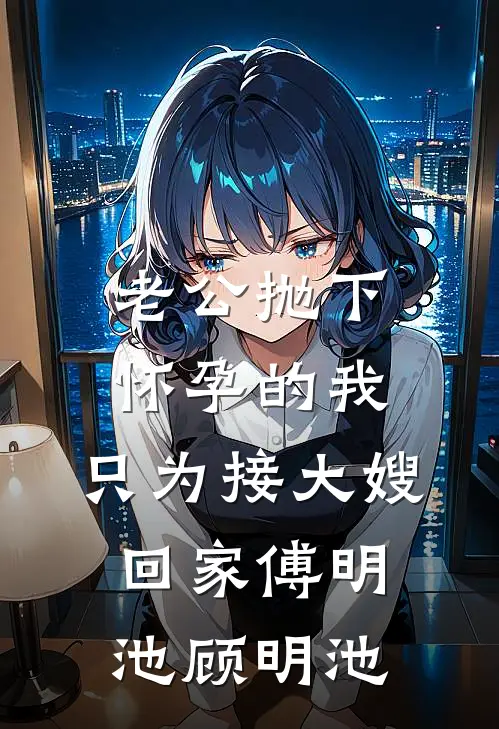 老公抛下怀孕的我，只为接大嫂回家傅明池顾明池