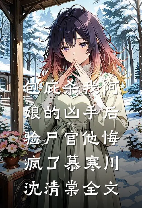 包庇杀我阿娘的凶手后，验尸官他悔疯了慕寒川沈清棠全文