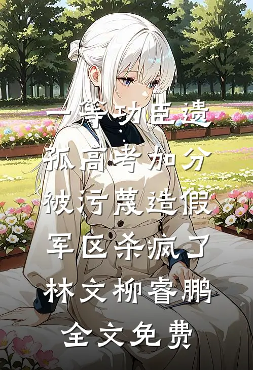 一等功臣遗孤高考加分被污蔑造假，军区杀疯了林文柳睿鹏全文免费