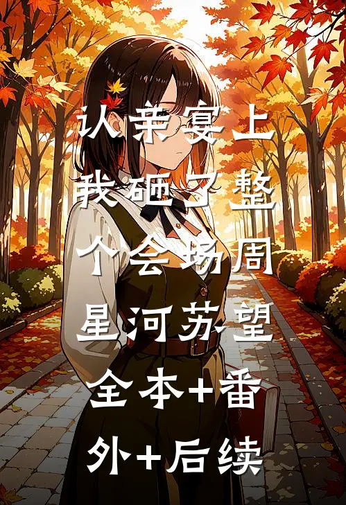 认亲宴上，我砸了整个会场周星河苏望:全本+番外+后续