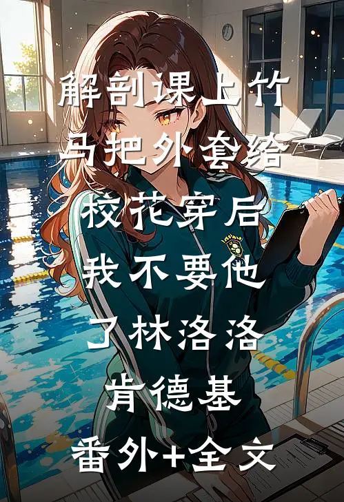 解剖课上竹马把外套给校花穿后，我不要他了林洛洛肯德基:(番外)+(全文)