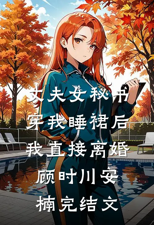 丈夫女秘书穿我睡裙后，我直接离婚顾时川安楠完结文
