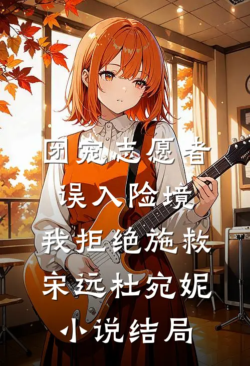 团宠志愿者误入险境，我拒绝施救宋远杜宛妮小说结局