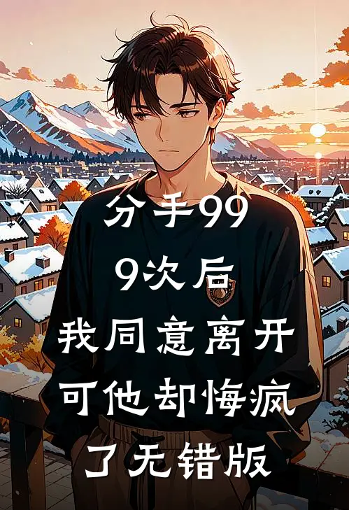 分手999次后，我同意离开，可他却悔疯了无错版