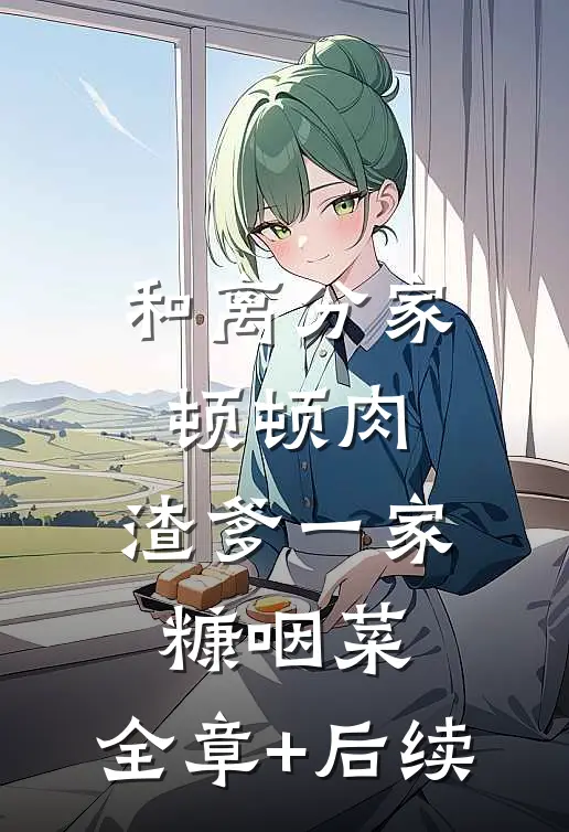 和离分家顿顿肉，渣爹一家糠咽菜:全章+后续