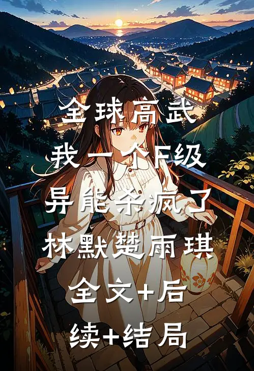 全球高武，我一个F级异能杀疯了林默楚雨琪全文+后续+结局