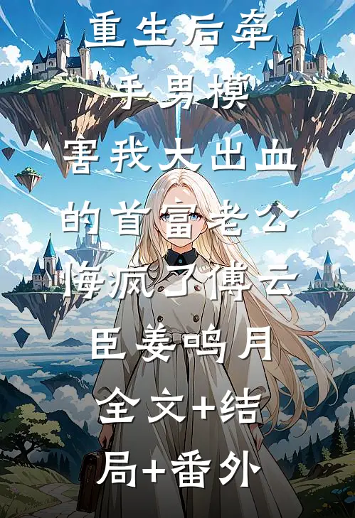 重生后牵手男模，害我大出血的首富老公悔疯了傅云臣姜鸣月:全文+结局+番外