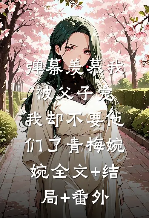 弹幕羡慕我被父子宠，我却不要他们了青梅婉婉全文+结局+番外