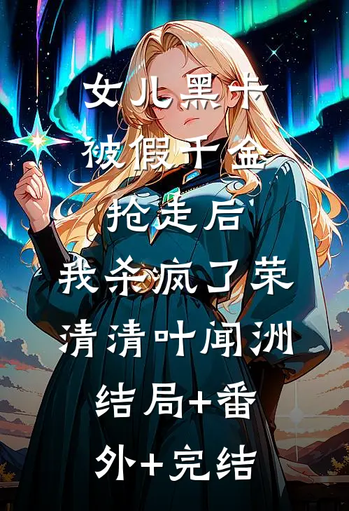 女儿黑卡被假千金抢走后，我杀疯了荣清清叶闻洲:结局+番外+完结