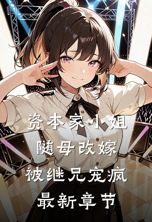 资本家小姐随母改嫁，被继兄宠疯最新章节