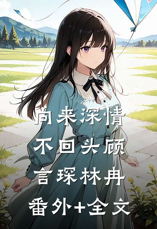 向来深情不回头顾言琛林冉:(番外)+(全文)